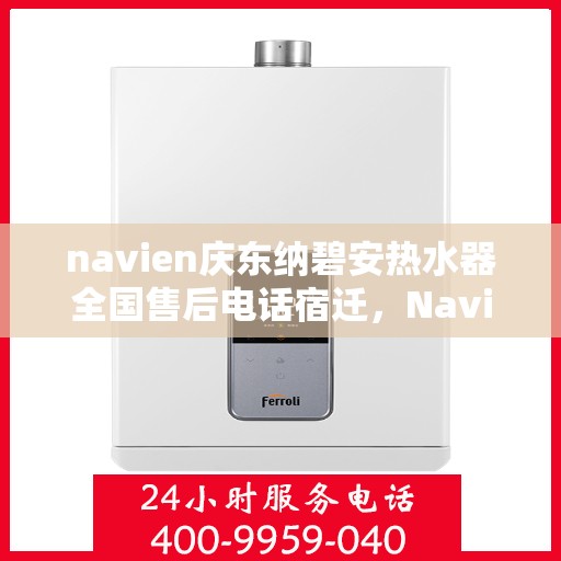 navien庆东纳碧安热水器全国售后电话宿迁，Navien庆东纳碧安热水器宿迁售后热线及全国服务电话详解