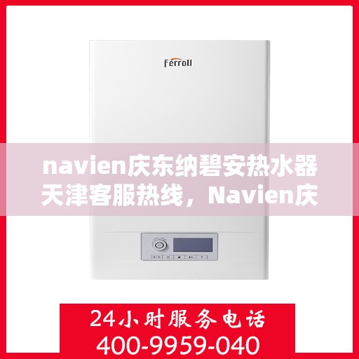 navien庆东纳碧安热水器天津客服热线，Navien庆东纳碧安热水器天津客服热线，专业支持与解决方案一站式服务