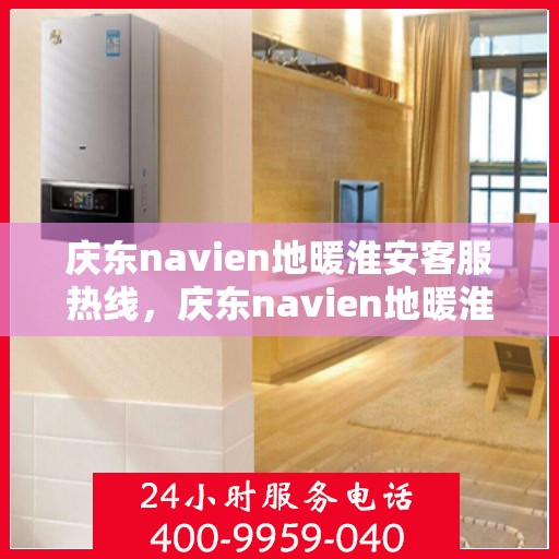 庆东navien地暖淮安客服热线，庆东navien地暖淮安客服热线，专业解答与暖心服务