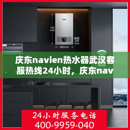 庆东navien热水器武汉客服热线24小时，庆东navien热水器武汉全天候客服热线，温暖服务不打烊
