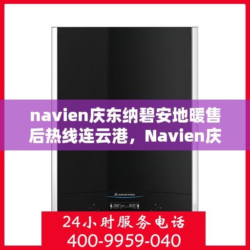 navien庆东纳碧安地暖售后热线连云港，Navien庆东纳碧安地暖连云港售后热线及维修服务指南