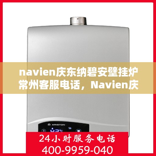 navien庆东纳碧安壁挂炉常州客服电话，Navien庆东纳碧安壁挂炉常州客服热线及咨询支持服务