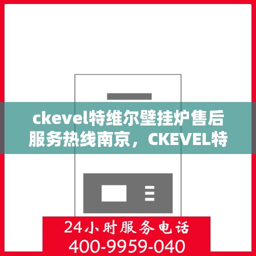 ckevel特维尔壁挂炉售后服务热线南京，CKEVEL特维尔壁挂炉南京售后服务热线详解