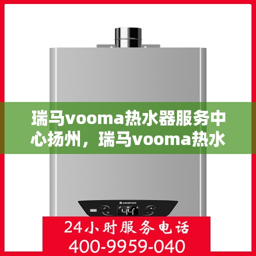 瑞马vooma热水器服务中心扬州，瑞马vooma热水器扬州服务中心，专业维修与贴心服务