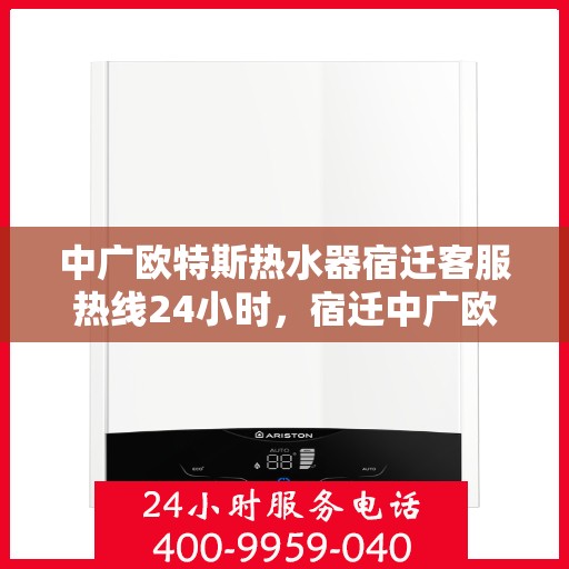 中广欧特斯热水器宿迁客服热线24小时，宿迁中广欧特斯热水器全天候客服热线，贴心服务不打烊