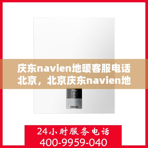 庆东navien地暖客服电话北京，北京庆东navien地暖官方客服热线及咨询电话号码