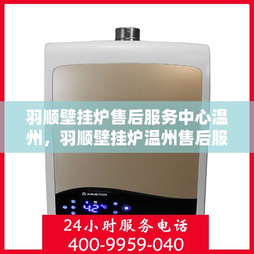 羽顺壁挂炉售后服务中心温州，羽顺壁挂炉温州售后服务中心，专业维修，贴心服务