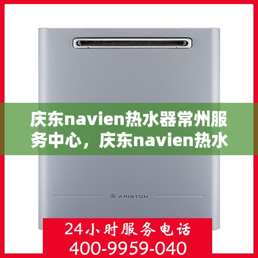 庆东navien热水器常州服务中心，庆东navien热水器常州服务中心，专业维修与优质服务并行
