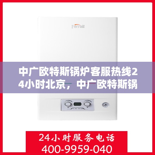 中广欧特斯锅炉客服热线24小时北京，中广欧特斯锅炉北京24小时客服热线全时为您服务