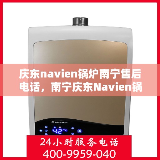 庆东navien锅炉南宁售后电话，南宁庆东Navien锅炉售后服务热线