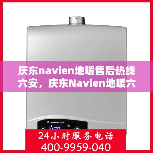 庆东navien地暖售后热线六安，庆东Navien地暖六安售后热线及专业维修服务