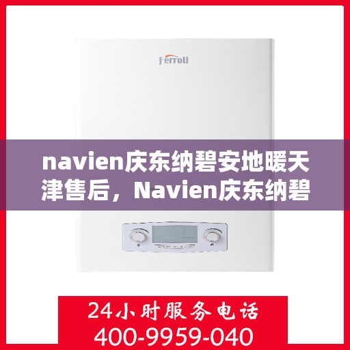 navien庆东纳碧安地暖天津售后，Navien庆东纳碧安地暖天津售后服务中心，专业维修与贴心服务