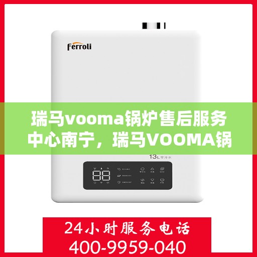 瑞马vooma锅炉售后服务中心南宁，瑞马VOOMA锅炉南宁售后服务中心，专业维修与贴心服务