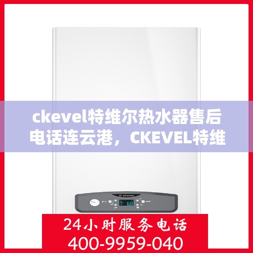 ckevel特维尔热水器售后电话连云港，CKEVEL特维尔热水器连云港售后服务中心联系电话