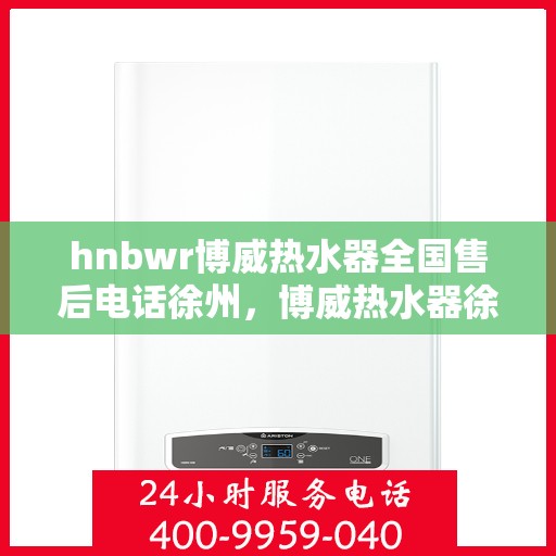 hnbwr博威热水器全国售后电话徐州，博威热水器徐州售后热线及服务一览