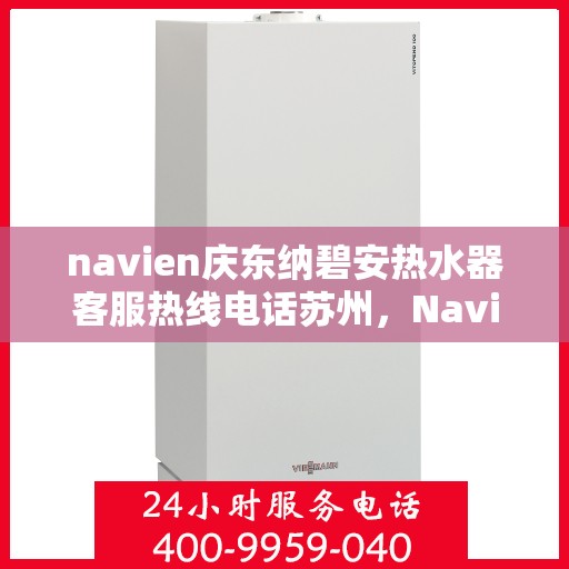 navien庆东纳碧安热水器客服热线电话苏州，Navien庆东纳碧安热水器苏州客服热线电话及售后服务全解析