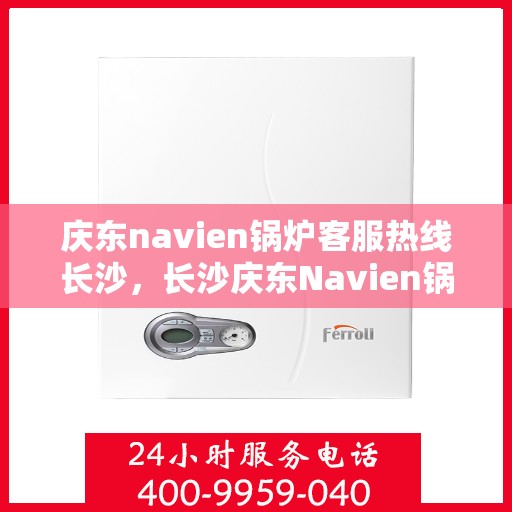 庆东navien锅炉客服热线长沙，长沙庆东Navien锅炉客服热线专业解答，贴心服务在身边