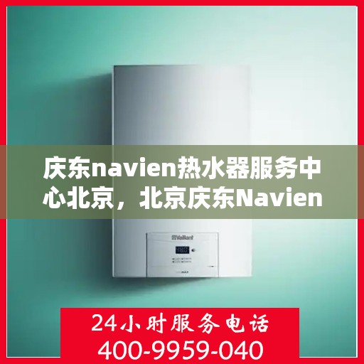 庆东navien热水器服务中心北京，北京庆东Navien热水器专业服务中心