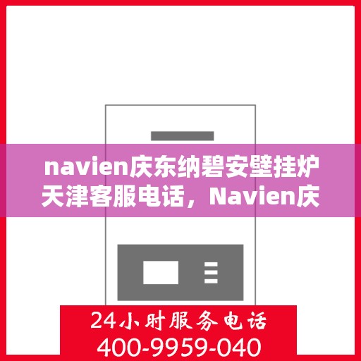 navien庆东纳碧安壁挂炉天津客服电话，Navien庆东纳碧安壁挂炉天津客服热线及售后服务支持