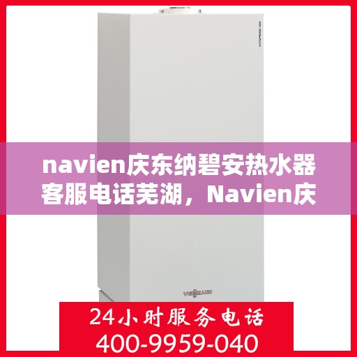 navien庆东纳碧安热水器客服电话芜湖，Navien庆东纳碧安热水器客服热线在芜湖，专业解答您的疑问