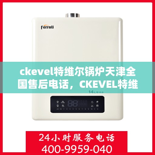 ckevel特维尔锅炉天津全国售后电话，CKEVEL特维尔锅炉天津售后服务热线及全国售后支持