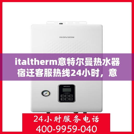 italtherm意特尔曼热水器宿迁客服热线24小时，意特尔曼热水器宿迁客服热线全天候服务，专业解答您的疑问