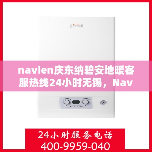 navien庆东纳碧安地暖客服热线24小时无锡，Navien庆东纳碧安地暖无锡24小时客服热线，全天候服务温暖您的生活