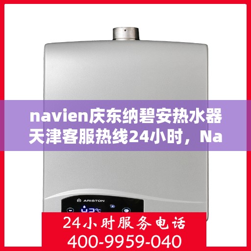navien庆东纳碧安热水器天津客服热线24小时，Navien庆东纳碧安热水器天津全天候客服热线支持