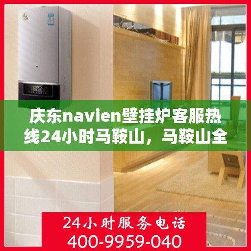 庆东navien壁挂炉客服热线24小时马鞍山，马鞍山全天候客服热线，Navien壁挂炉专业售后维修服务支持！