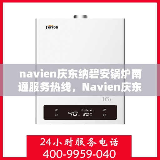 navien庆东纳碧安锅炉南通服务热线，Navien庆东纳碧安锅炉南通服务热线，专业团队为您解答一切锅炉问题