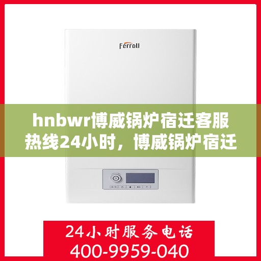 hnbwr博威锅炉宿迁客服热线24小时，博威锅炉宿迁客服热线全天候服务，贴心温暖您的生活
