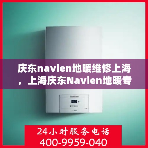 庆东navien地暖维修上海，上海庆东Navien地暖专业维修服务