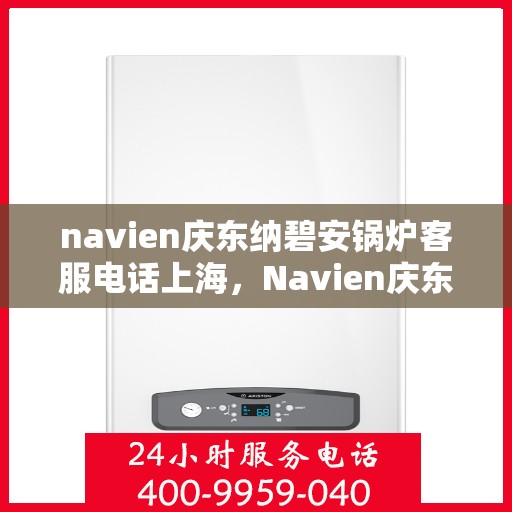 navien庆东纳碧安锅炉客服电话上海，Navien庆东纳碧安锅炉上海客服热线及咨询方式