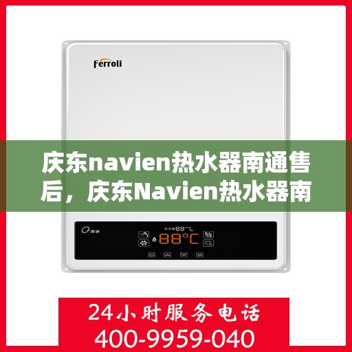庆东navien热水器南通售后，庆东Navien热水器南通专业售后服务，贴心关怀，无忧体验