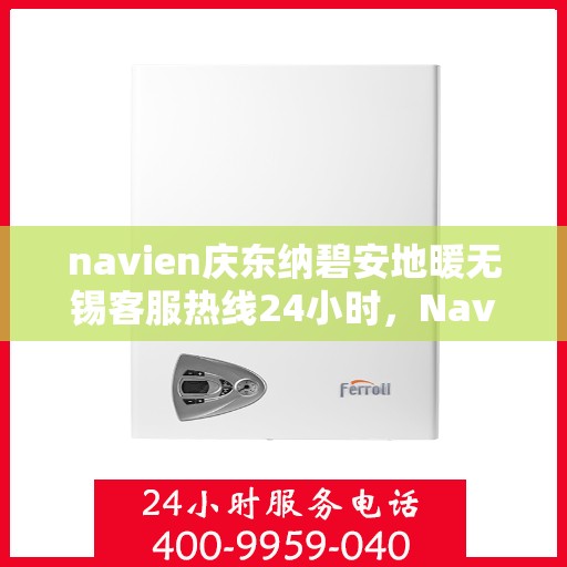 navien庆东纳碧安地暖无锡客服热线24小时，Navien庆东纳碧安地暖无锡客服热线全天候服务支持