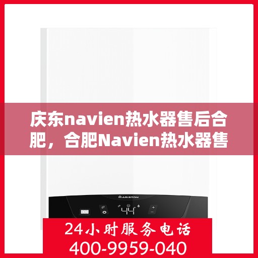 庆东navien热水器售后合肥，合肥Navien热水器售后维修专业服务，品质保障庆东之选