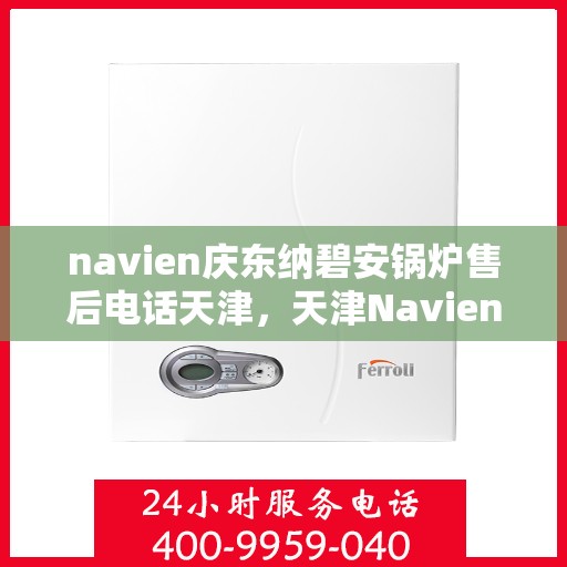 navien庆东纳碧安锅炉售后电话天津，天津Navien庆东纳碧安锅炉售后电话及维修服务支持