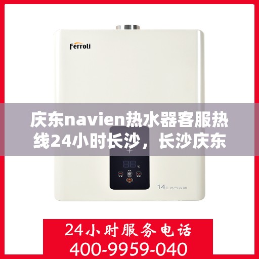 庆东navien热水器客服热线24小时长沙，长沙庆东navien热水器全天候客服热线，贴心服务随时在线