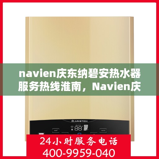 navien庆东纳碧安热水器服务热线淮南，Navien庆东纳碧安热水器服务热线在淮南，专业支持与高效解决方案