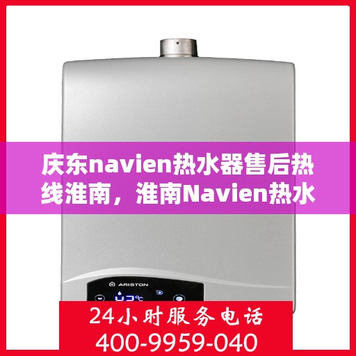 庆东navien热水器售后热线淮南，淮南Navien热水器售后热线，专业服务庆东Navien热水器维修与支持