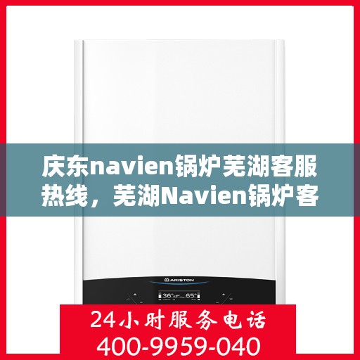 庆东navien锅炉芜湖客服热线，芜湖Navien锅炉客服热线，专业售后支持，一站式服务体验