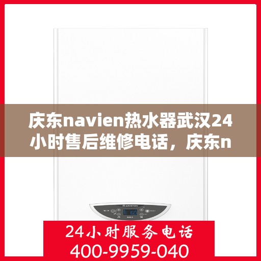 庆东navien热水器武汉24小时售后维修电话，庆东navien热水器武汉全天候售后维修服务热线