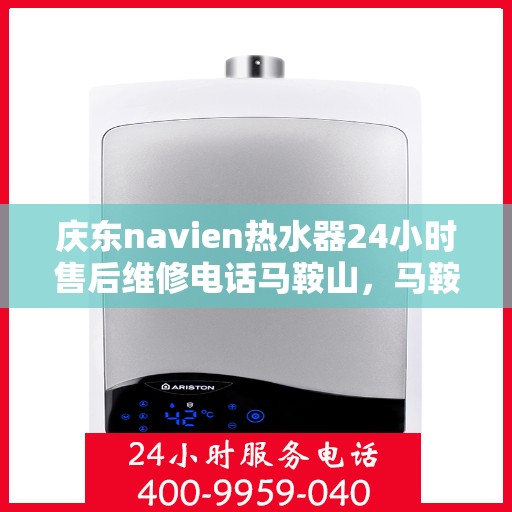 庆东navien热水器24小时售后维修电话马鞍山，马鞍山Navien热水器全天候售后维修服务热线