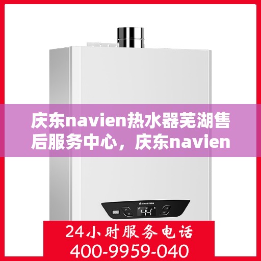 庆东navien热水器芜湖售后服务中心，庆东navien热水器芜湖售后服务中心，专业维修与优质服务并行