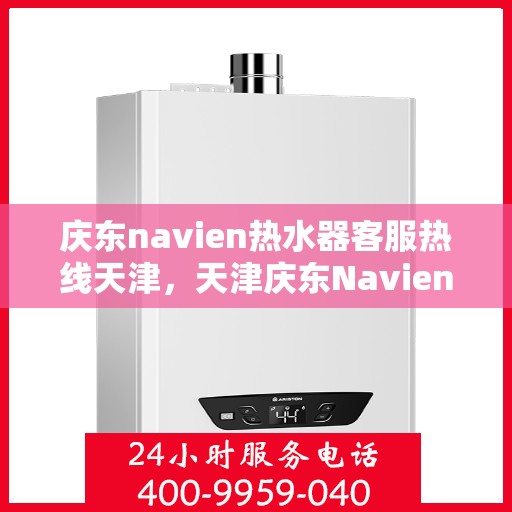 庆东navien热水器客服热线天津，天津庆东Navien热水器客服热线专业服务团队