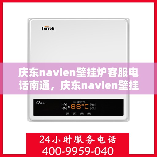 庆东navien壁挂炉客服电话南通，庆东navien壁挂炉南通客服热线及售后支持全解析