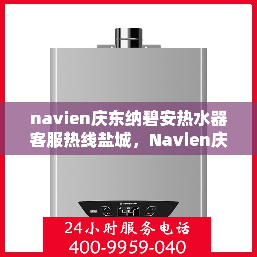 navien庆东纳碧安热水器客服热线盐城，Navien庆东纳碧安热水器盐城客服热线全解析