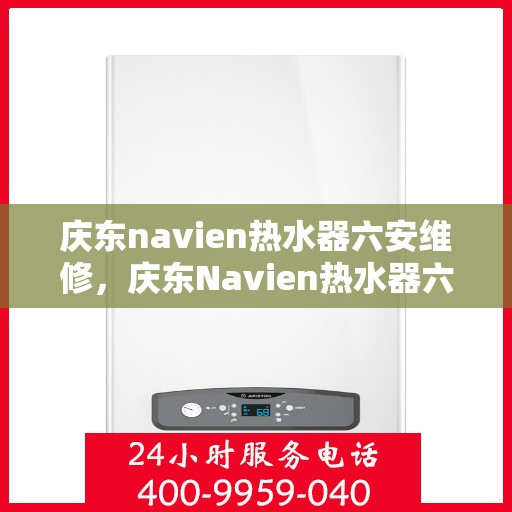 庆东navien热水器六安维修，庆东Navien热水器六安专业维修服务