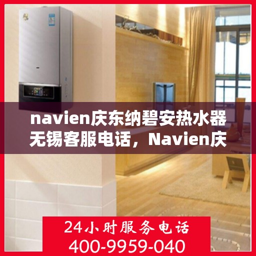 navien庆东纳碧安热水器无锡客服电话，Navien庆东纳碧安热水器无锡客服热线及售后服务支持