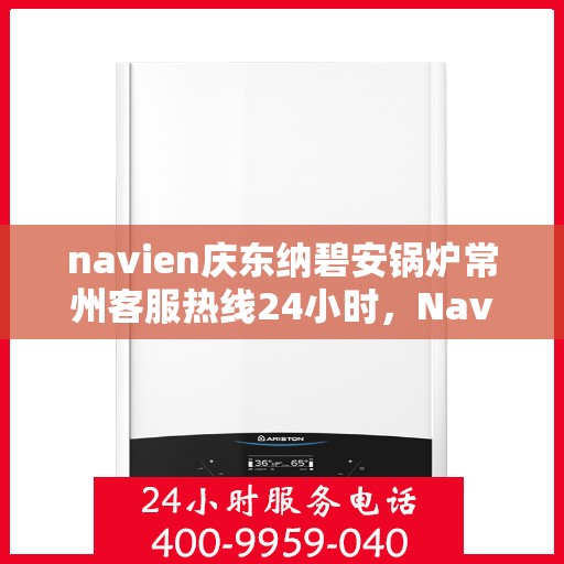 navien庆东纳碧安锅炉常州客服热线24小时，Navien庆东纳碧安锅炉常州全天候客服热线支持